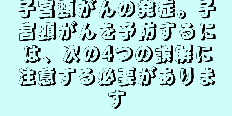 子宮頸がんの発症。子宮頸がんを予防するには、次の4つの誤解に注意する必要があります