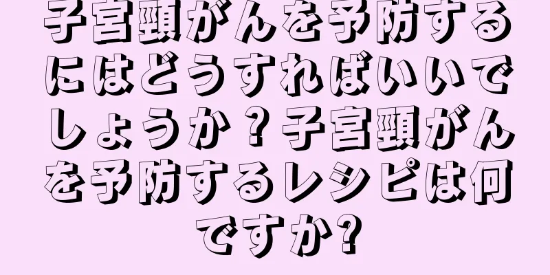 子宮頸がんを予防するにはどうすればいいでしょうか？子宮頸がんを予防するレシピは何ですか?
