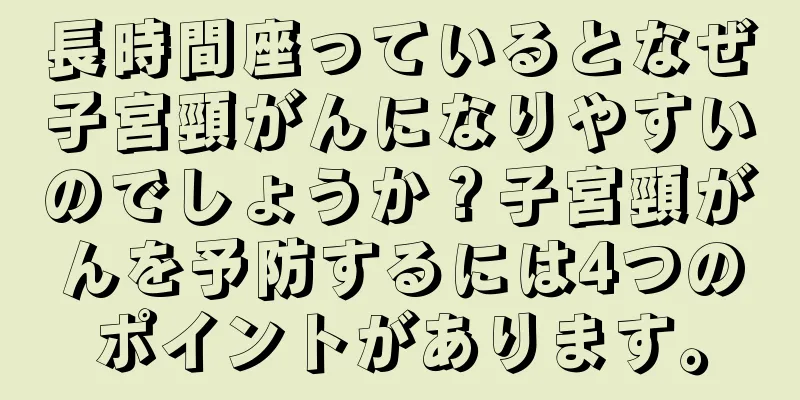 長時間座っているとなぜ子宮頸がんになりやすいのでしょうか？子宮頸がんを予防するには4つのポイントがあります。