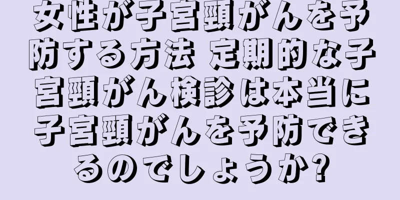 女性が子宮頸がんを予防する方法 定期的な子宮頸がん検診は本当に子宮頸がんを予防できるのでしょうか?