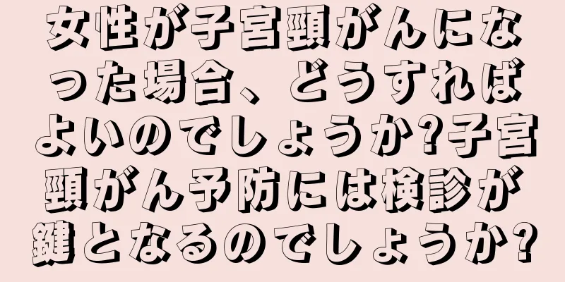 女性が子宮頸がんになった場合、どうすればよいのでしょうか?子宮頸がん予防には検診が鍵となるのでしょうか?