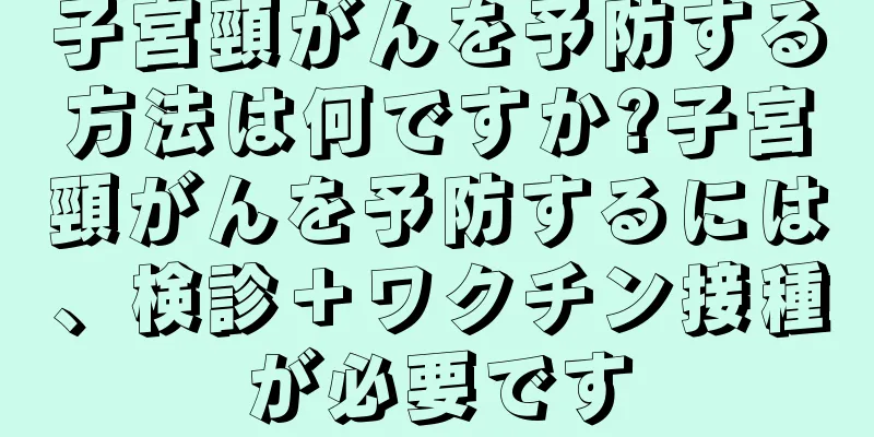 子宮頸がんを予防する方法は何ですか?子宮頸がんを予防するには、検診＋ワクチン接種が必要です