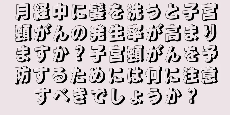 月経中に髪を洗うと子宮頸がんの発生率が高まりますか？子宮頸がんを予防するためには何に注意すべきでしょうか？