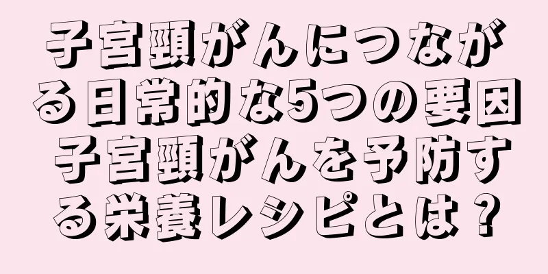 子宮頸がんにつながる日常的な5つの要因 子宮頸がんを予防する栄養レシピとは？
