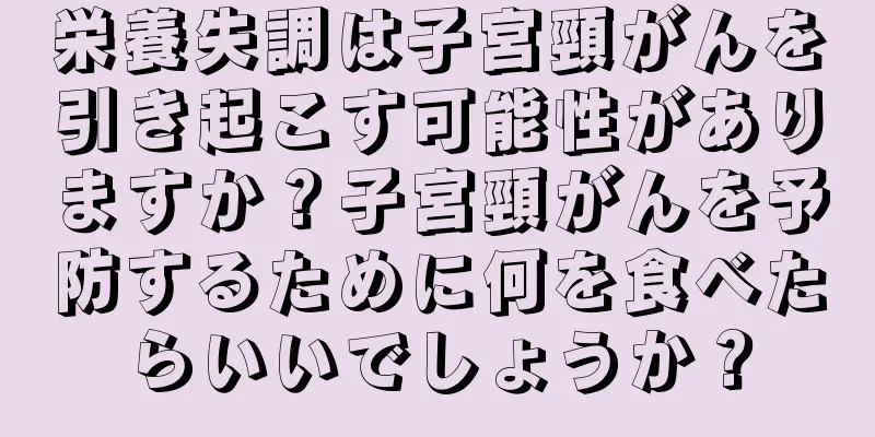 栄養失調は子宮頸がんを引き起こす可能性がありますか？子宮頸がんを予防するために何を食べたらいいでしょうか？