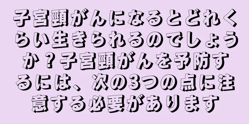 子宮頸がんになるとどれくらい生きられるのでしょうか？子宮頸がんを予防するには、次の3つの点に注意する必要があります