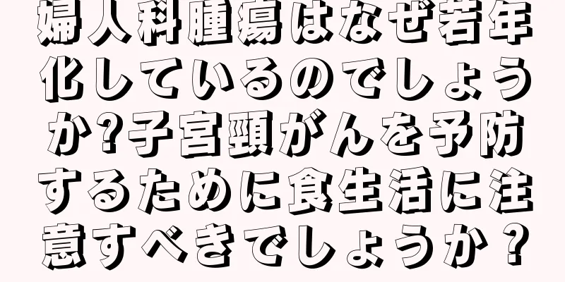 婦人科腫瘍はなぜ若年化しているのでしょうか?子宮頸がんを予防するために食生活に注意すべきでしょうか？