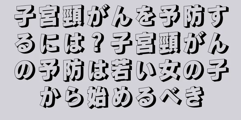 子宮頸がんを予防するには？子宮頸がんの予防は若い女の子から始めるべき