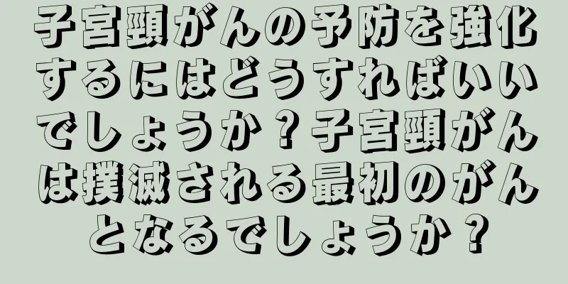 子宮頸がんの予防を強化するにはどうすればいいでしょうか？子宮頸がんは撲滅される最初のがんとなるでしょうか？