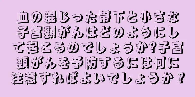 血の混じった帯下と小さな子宮頸がんはどのようにして起こるのでしょうか?子宮頸がんを予防するには何に注意すればよいでしょうか？