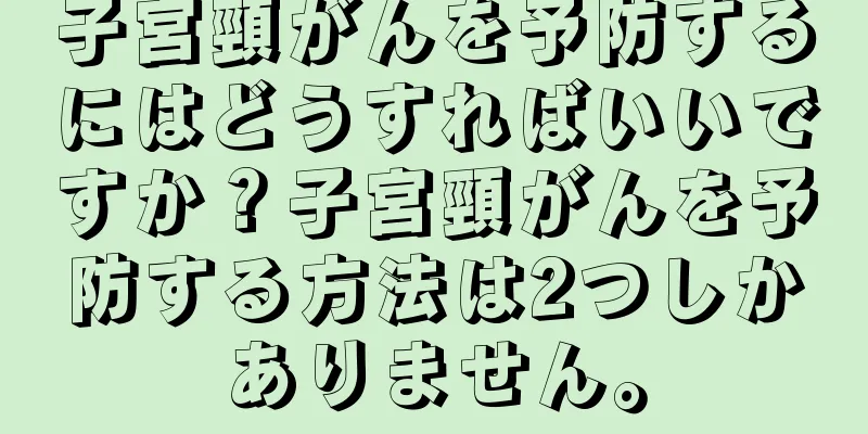 子宮頸がんを予防するにはどうすればいいですか？子宮頸がんを予防する方法は2つしかありません。