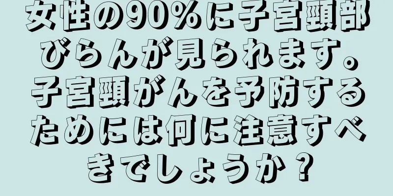 女性の90％に子宮頸部びらんが見られます。子宮頸がんを予防するためには何に注意すべきでしょうか？