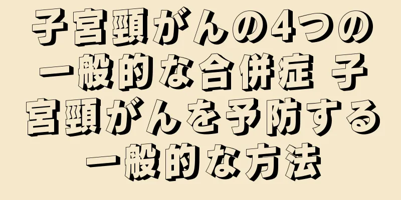 子宮頸がんの4つの一般的な合併症 子宮頸がんを予防する一般的な方法