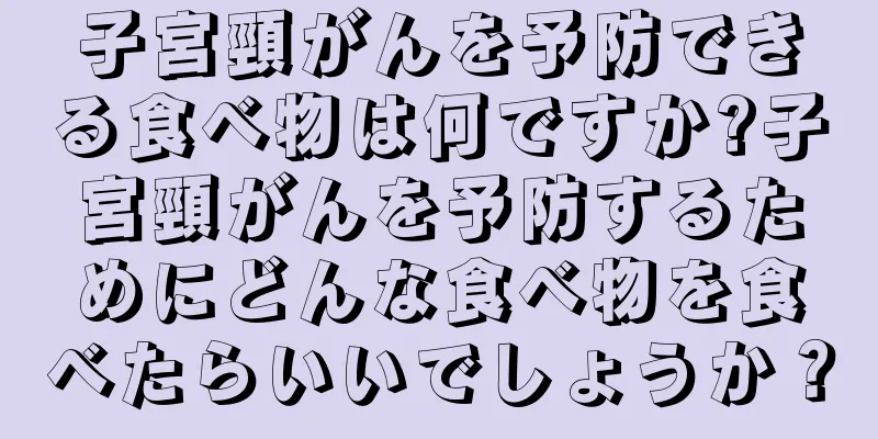 子宮頸がんを予防できる食べ物は何ですか?子宮頸がんを予防するためにどんな食べ物を食べたらいいでしょうか？
