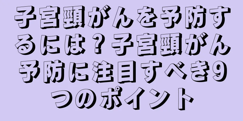 子宮頸がんを予防するには？子宮頸がん予防に注目すべき9つのポイント