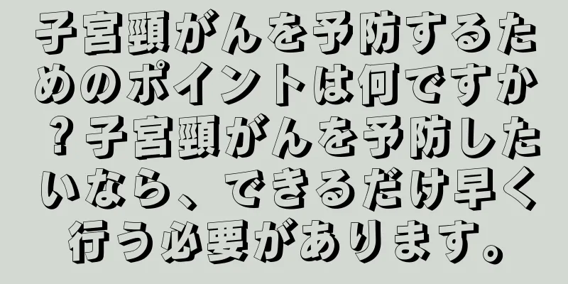 子宮頸がんを予防するためのポイントは何ですか？子宮頸がんを予防したいなら、できるだけ早く行う必要があります。