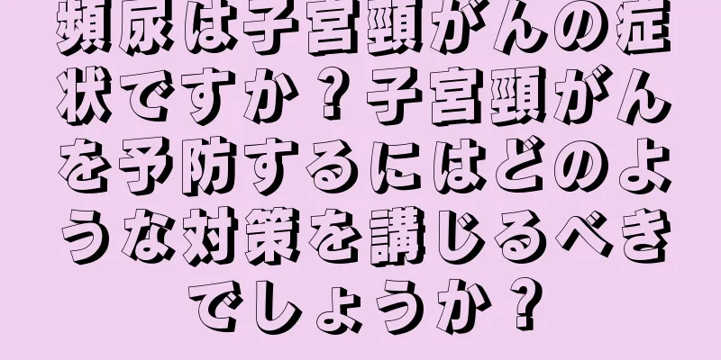 頻尿は子宮頸がんの症状ですか？子宮頸がんを予防するにはどのような対策を講じるべきでしょうか？