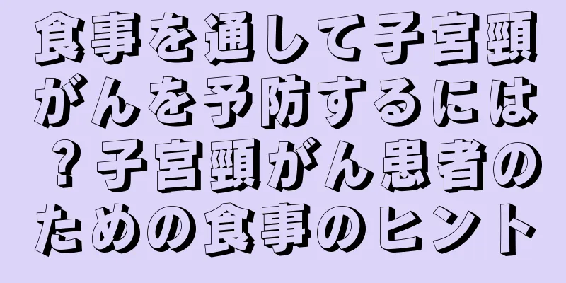 食事を通して子宮頸がんを予防するには？子宮頸がん患者のための食事のヒント