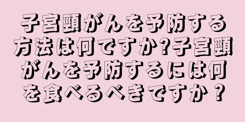 子宮頸がんを予防する方法は何ですか?子宮頸がんを予防するには何を食べるべきですか？
