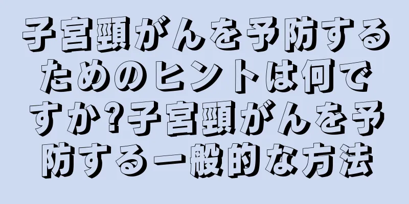 子宮頸がんを予防するためのヒントは何ですか?子宮頸がんを予防する一般的な方法