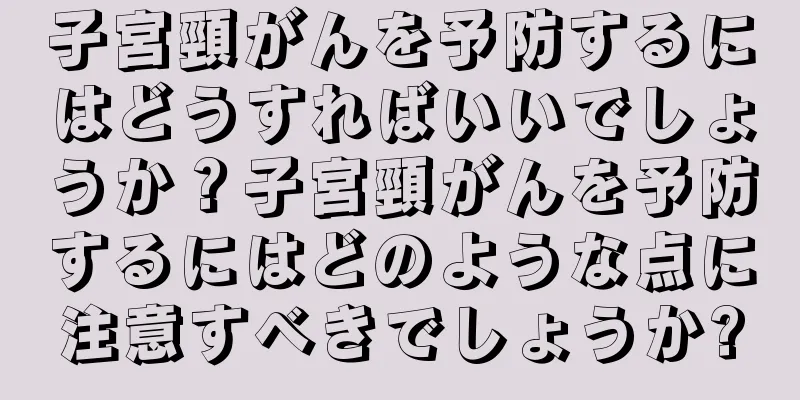 子宮頸がんを予防するにはどうすればいいでしょうか？子宮頸がんを予防するにはどのような点に注意すべきでしょうか?