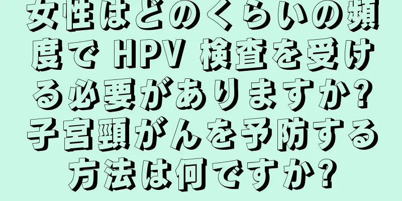 女性はどのくらいの頻度で HPV 検査を受ける必要がありますか?子宮頸がんを予防する方法は何ですか?