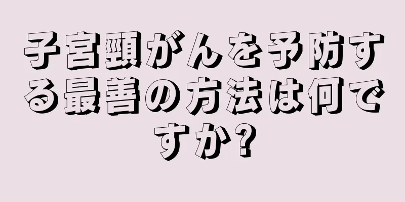 子宮頸がんを予防する最善の方法は何ですか?