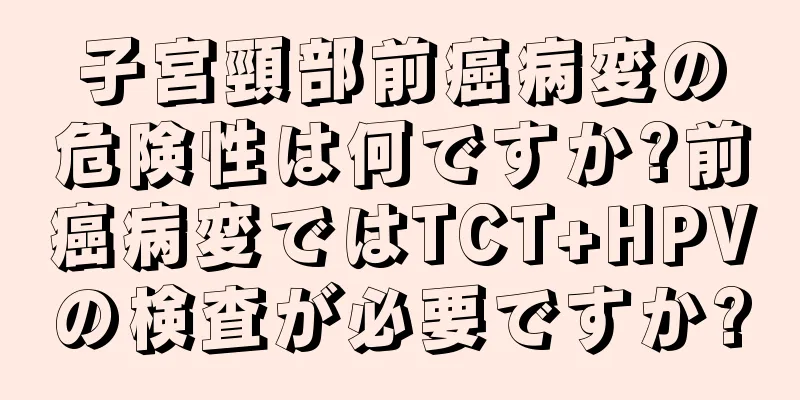 子宮頸部前癌病変の危険性は何ですか?前癌病変ではTCT+HPVの検査が必要ですか?