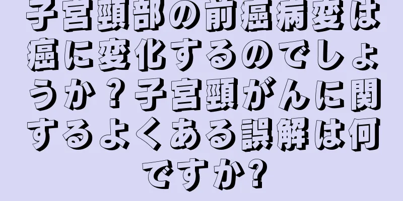 子宮頸部の前癌病変は癌に変化するのでしょうか？子宮頸がんに関するよくある誤解は何ですか?