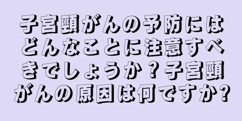 子宮頸がんの予防にはどんなことに注意すべきでしょうか？子宮頸がんの原因は何ですか?