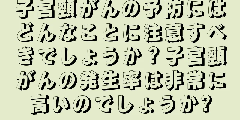 子宮頸がんの予防にはどんなことに注意すべきでしょうか？子宮頸がんの発生率は非常に高いのでしょうか?