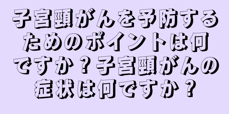 子宮頸がんを予防するためのポイントは何ですか？子宮頸がんの症状は何ですか？