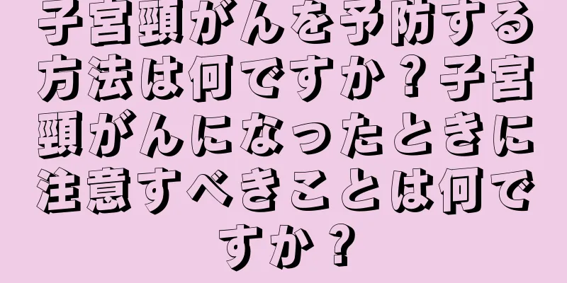子宮頸がんを予防する方法は何ですか？子宮頸がんになったときに注意すべきことは何ですか？