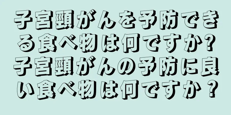 子宮頸がんを予防できる食べ物は何ですか?子宮頸がんの予防に良い食べ物は何ですか？