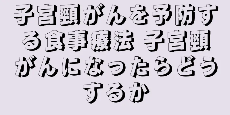 子宮頸がんを予防する食事療法 子宮頸がんになったらどうするか