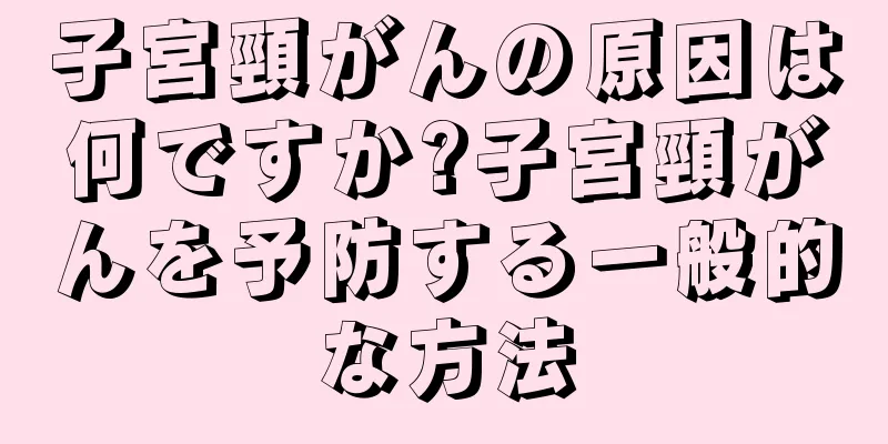 子宮頸がんの原因は何ですか?子宮頸がんを予防する一般的な方法