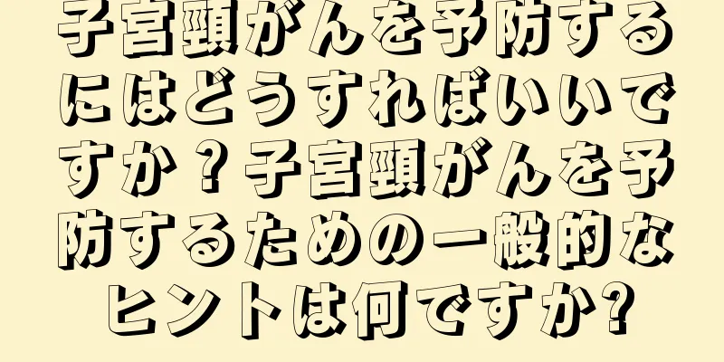 子宮頸がんを予防するにはどうすればいいですか？子宮頸がんを予防するための一般的なヒントは何ですか?