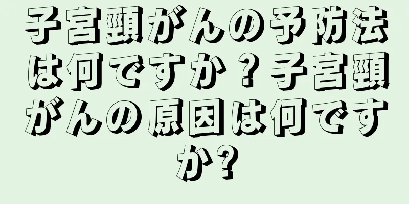 子宮頸がんの予防法は何ですか？子宮頸がんの原因は何ですか?