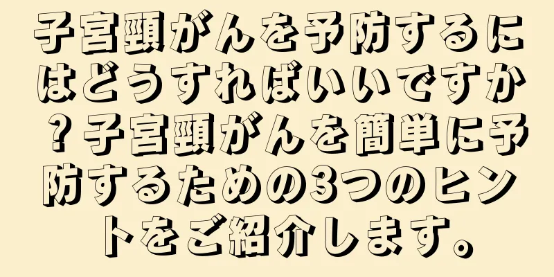 子宮頸がんを予防するにはどうすればいいですか？子宮頸がんを簡単に予防するための3つのヒントをご紹介します。