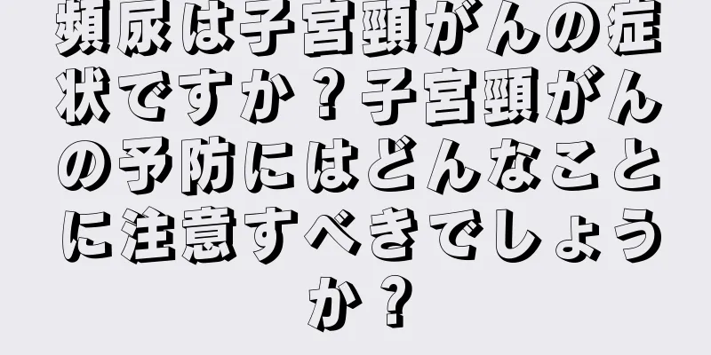 頻尿は子宮頸がんの症状ですか？子宮頸がんの予防にはどんなことに注意すべきでしょうか？