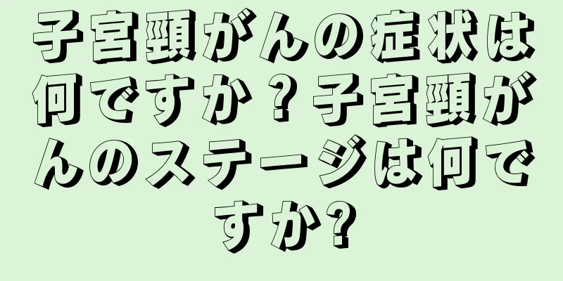 子宮頸がんの症状は何ですか？子宮頸がんのステージは何ですか?