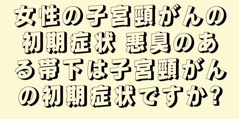 女性の子宮頸がんの初期症状 悪臭のある帯下は子宮頸がんの初期症状ですか?