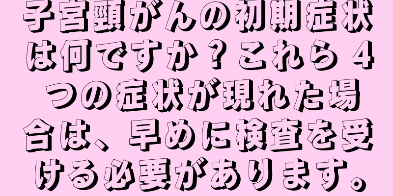 子宮頸がんの初期症状は何ですか？これら 4 つの症状が現れた場合は、早めに検査を受ける必要があります。
