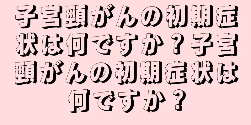 子宮頸がんの初期症状は何ですか？子宮頸がんの初期症状は何ですか？