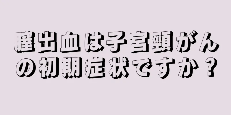 膣出血は子宮頸がんの初期症状ですか？