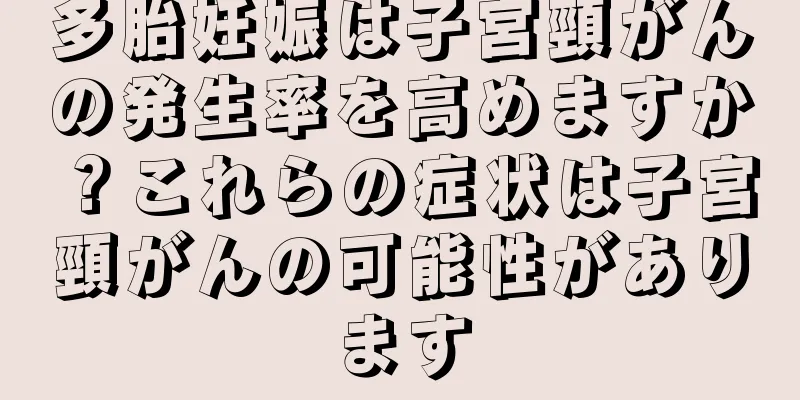 多胎妊娠は子宮頸がんの発生率を高めますか？これらの症状は子宮頸がんの可能性があります
