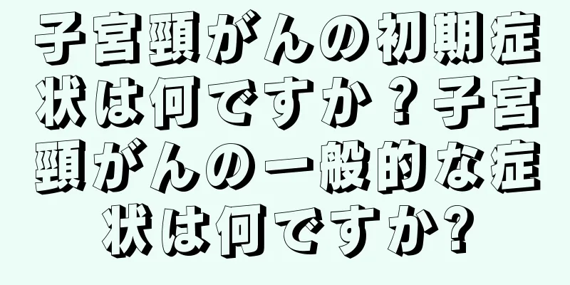 子宮頸がんの初期症状は何ですか？子宮頸がんの一般的な症状は何ですか?