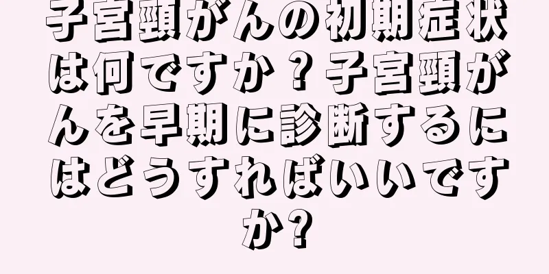 子宮頸がんの初期症状は何ですか？子宮頸がんを早期に診断するにはどうすればいいですか?