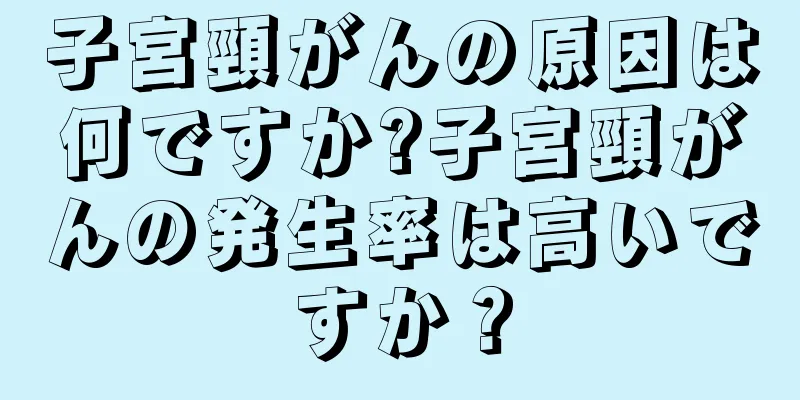 子宮頸がんの原因は何ですか?子宮頸がんの発生率は高いですか？
