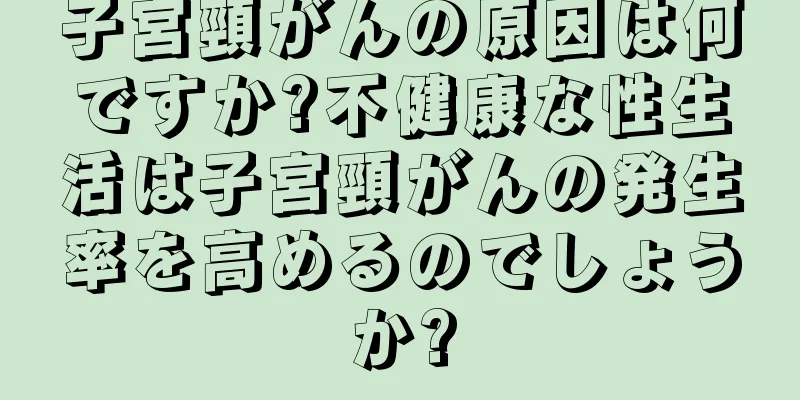 子宮頸がんの原因は何ですか?不健康な性生活は子宮頸がんの発生率を高めるのでしょうか?